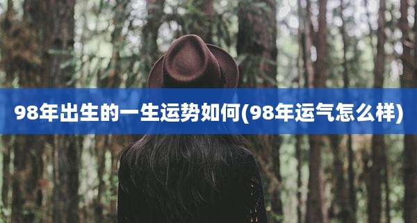 98年出生的一生运势如何(98年运气怎么样)