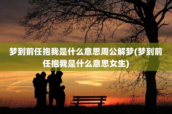 梦到前任抱我是什么意思周公解梦(梦到前任抱我是什么意思女生)