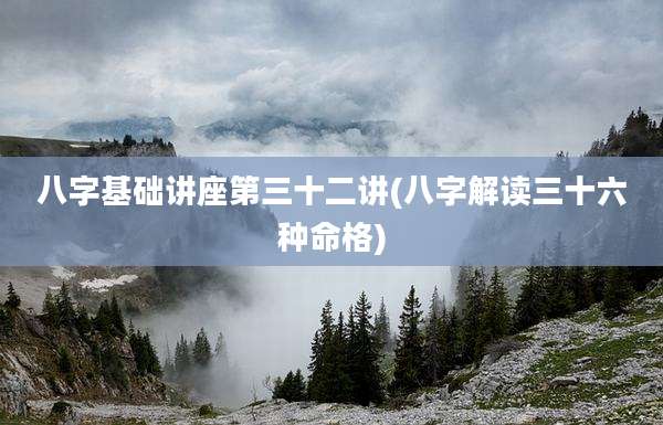 八字基础讲座第三十二讲(八字解读三十六种命格)