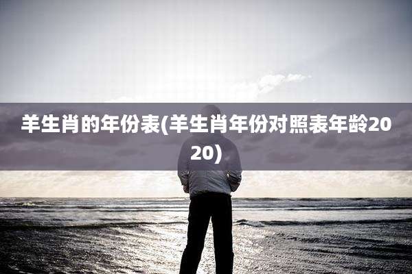 羊生肖的年份表(羊生肖年份对照表年龄2020)
