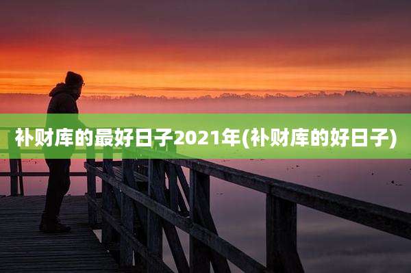 补财库的最好日子2021年(补财库的好日子)