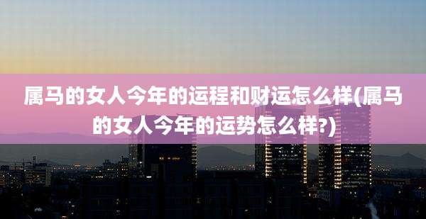 属马的女人今年的运程和财运怎么样(属马的女人今年的运势怎么样?)