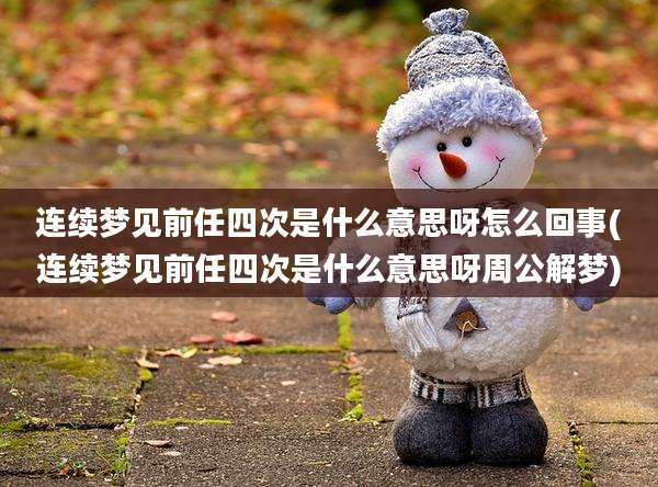 连续梦见前任四次是什么意思呀怎么回事(连续梦见前任四次是什么意思呀周公解梦)