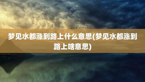 梦见水都涨到路上什么意思(梦见水都涨到路上啥意思)
