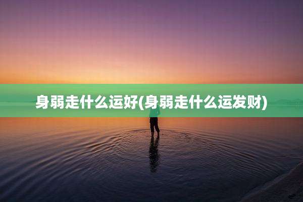身弱走什么运好(身弱走什么运发财)
