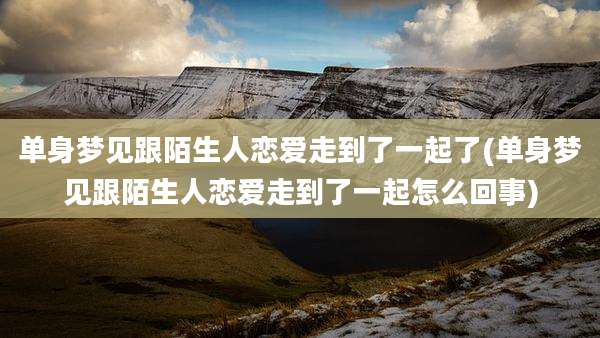 单身梦见跟陌生人恋爱走到了一起了(单身梦见跟陌生人恋爱走到了一起怎么回事)