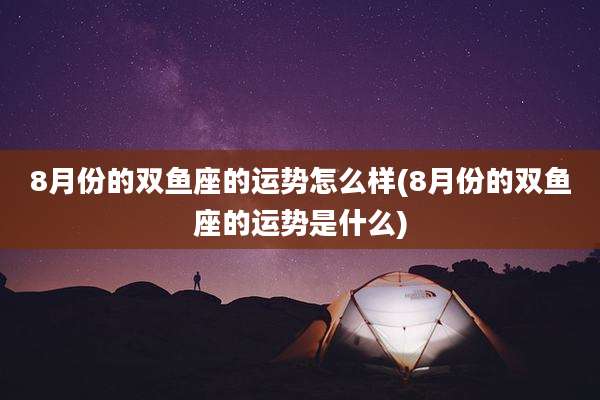 8月份的双鱼座的运势怎么样(8月份的双鱼座的运势是什么)