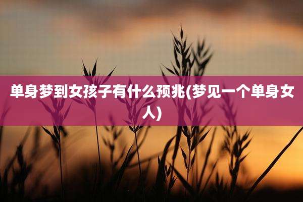 单身梦到女孩子有什么预兆(梦见一个单身女人)