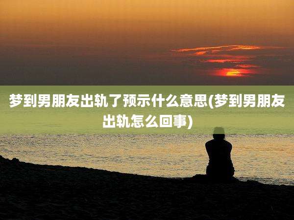 梦到男朋友出轨了预示什么意思(梦到男朋友出轨怎么回事)