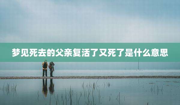 梦见死去的父亲复活了又死了是什么意思