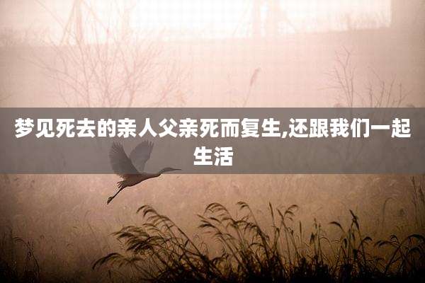 梦见死去的亲人父亲死而复生,还跟我们一起生活
