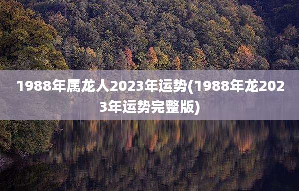 1988年属龙人2023年运势(1988年龙2023年运势完整版)