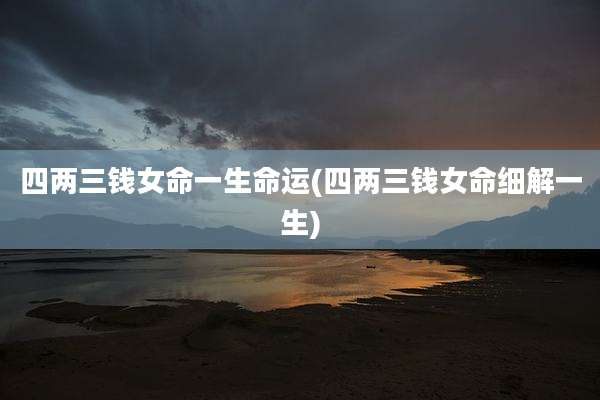 四两三钱女命一生命运(四两三钱女命细解一生)