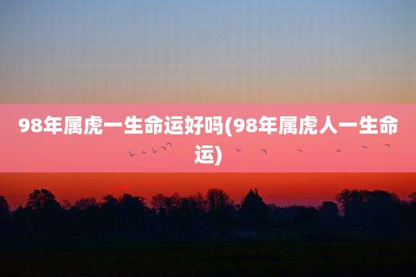 98年属虎一生命运好吗(98年属虎人一生命运)