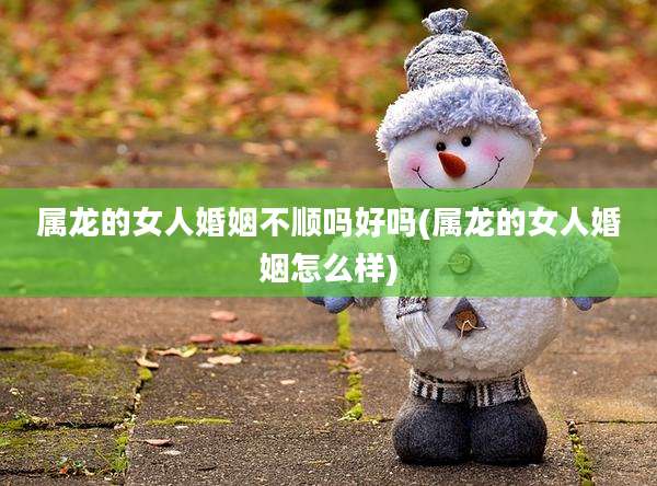 属龙的女人婚姻不顺吗好吗(属龙的女人婚姻怎么样)