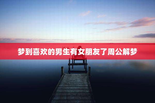 梦到喜欢的男生有女朋友了周公解梦