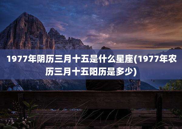 1977年阴历三月十五是什么星座(1977年农历三月十五阳历是多少)