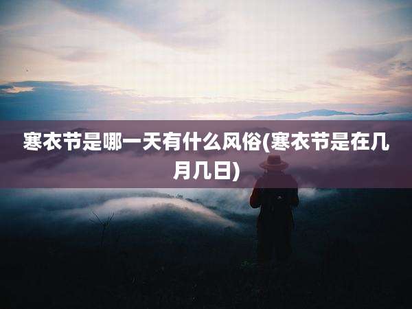 寒衣节是哪一天有什么风俗(寒衣节是在几月几日)