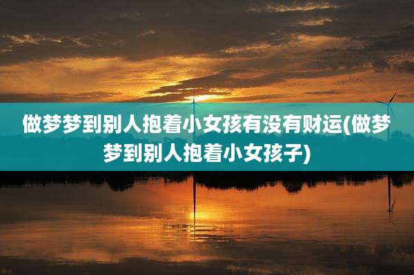 做梦梦到别人抱着小女孩有没有财运(做梦梦到别人抱着小女孩子)