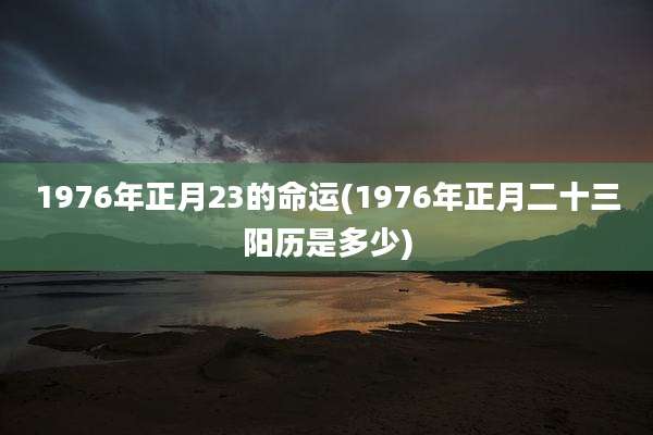 1976年正月23的命运(1976年正月二十三阳历是多少)