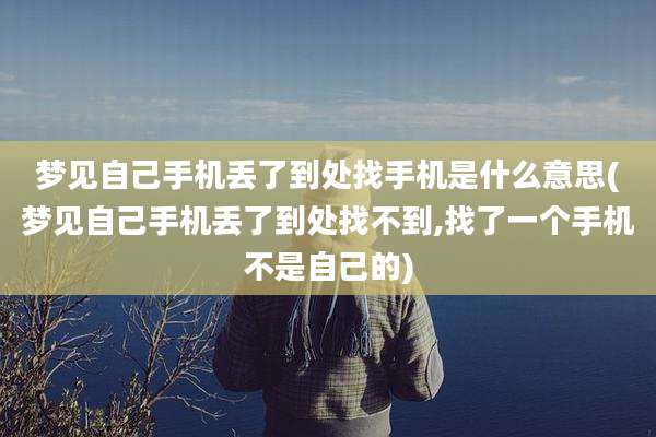 梦见自己手机丢了到处找手机是什么意思(梦见自己手机丢了到处找不到,找了一个手机不是自己的)