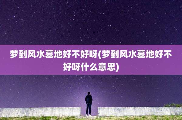 梦到风水墓地好不好呀(梦到风水墓地好不好呀什么意思)