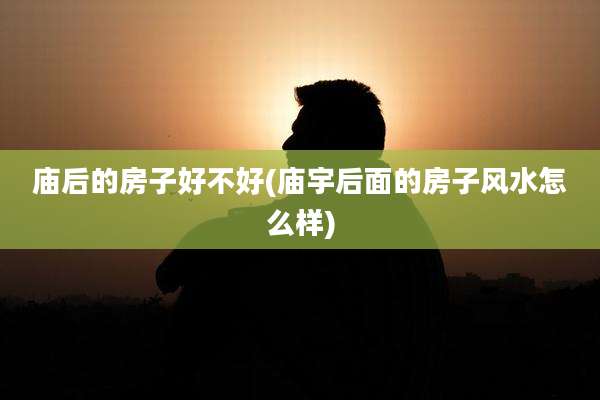 庙后的房子好不好(庙宇后面的房子风水怎么样)