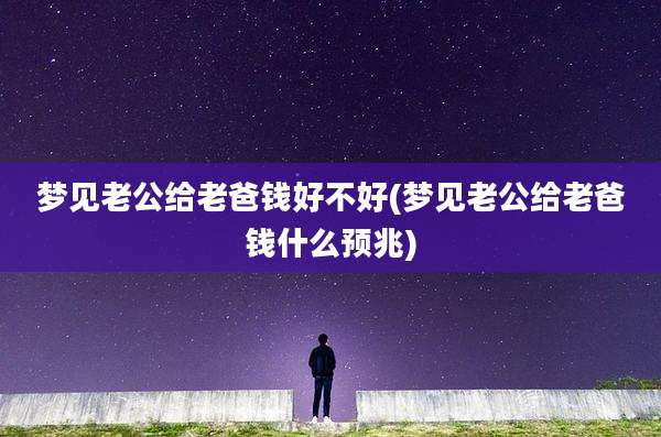 梦见老公给老爸钱好不好(梦见老公给老爸钱什么预兆)