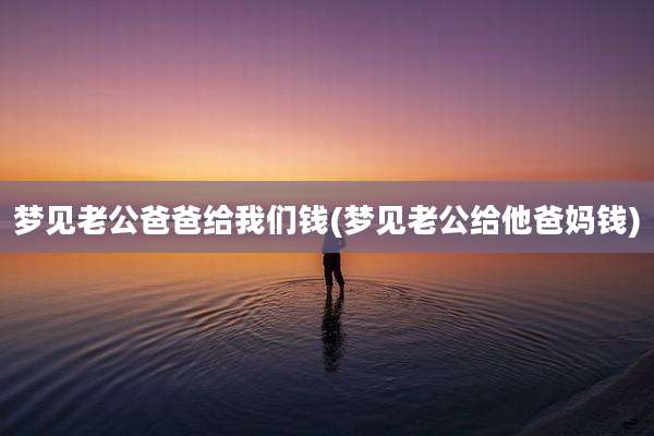 梦见老公爸爸给我们钱(梦见老公给他爸妈钱)