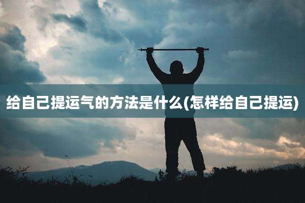 给自己提运气的方法是什么(怎样给自己提运)