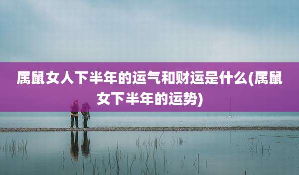 属鼠女人下半年的运气和财运是什么(属鼠女下半年的运势)