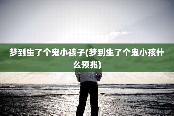 梦到生了个鬼小孩子(梦到生了个鬼小孩什么预兆)