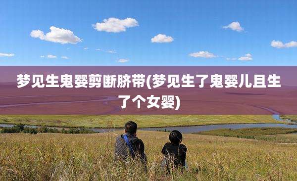 梦见生鬼婴剪断脐带(梦见生了鬼婴儿且生了个女婴)