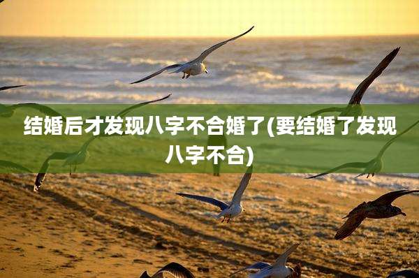 结婚后才发现八字不合婚了(要结婚了发现八字不合)
