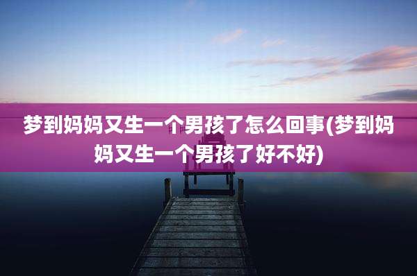 梦到妈妈又生一个男孩了怎么回事(梦到妈妈又生一个男孩了好不好)