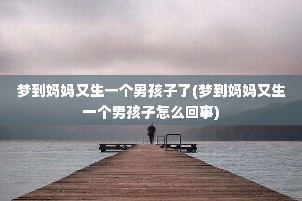 梦到妈妈又生一个男孩子了(梦到妈妈又生一个男孩子怎么回事)