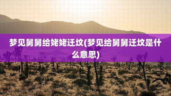 梦见舅舅给姥姥迁坟(梦见给舅舅迁坟是什么意思)