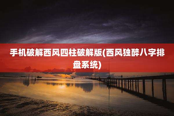手机破解西风四柱破解版(西风独醉八字排盘系统)