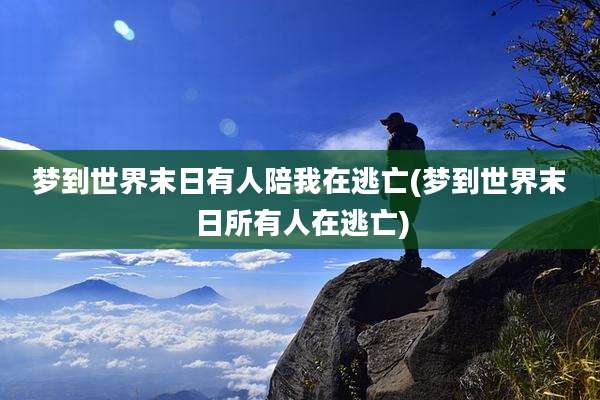 梦到世界末日有人陪我在逃亡(梦到世界末日所有人在逃亡)