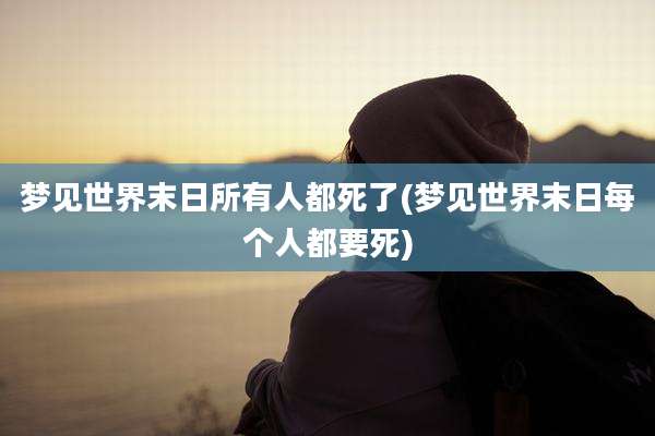 梦见世界末日所有人都死了(梦见世界末日每个人都要死)