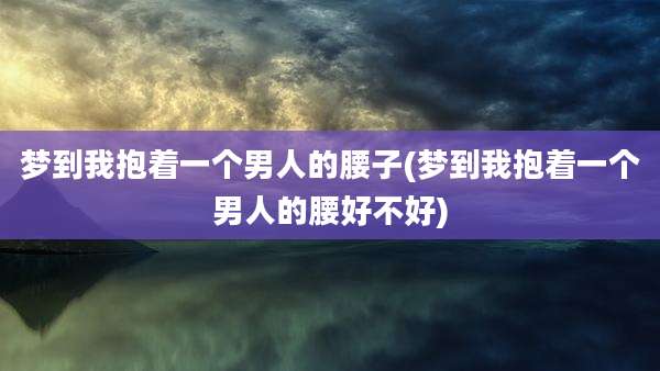 梦到我抱着一个男人的腰子(梦到我抱着一个男人的腰好不好)