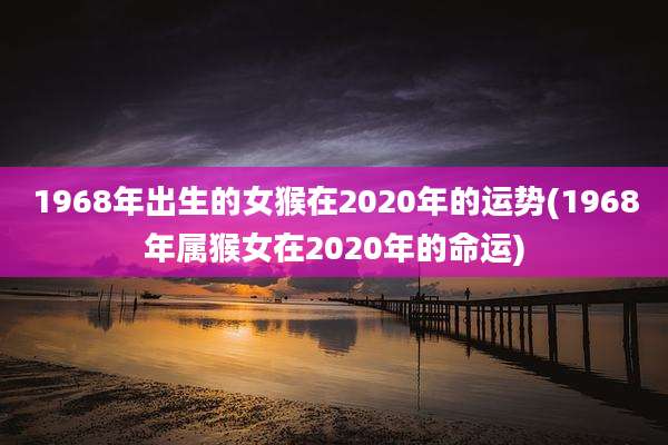 1968年出生的女猴在2020年的运势(1968年属猴女在2020年的命运)