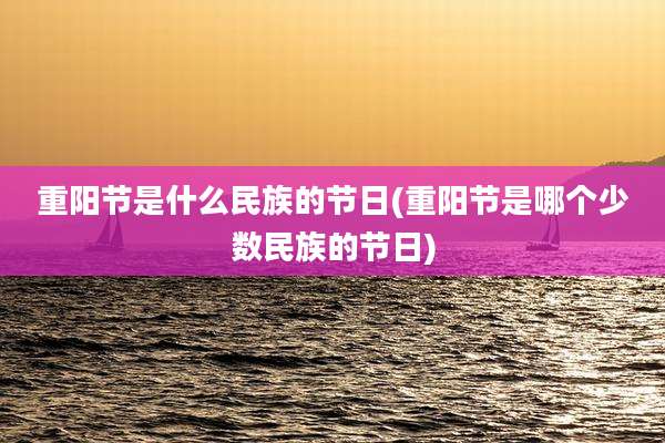 重阳节是什么民族的节日(重阳节是哪个少数民族的节日)