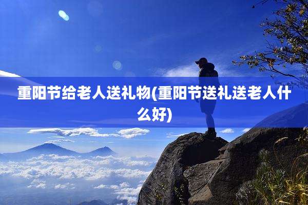 重阳节给老人送礼物(重阳节送礼送老人什么好)