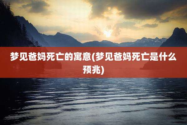 梦见爸妈死亡的寓意(梦见爸妈死亡是什么预兆)