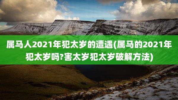 属马人2021年犯太岁的遭遇(属马的2021年犯太岁吗?害太岁犯太岁破解方法)