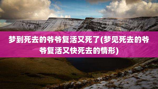 梦到死去的爷爷复活又死了(梦见死去的爷爷复活又快死去的情形)