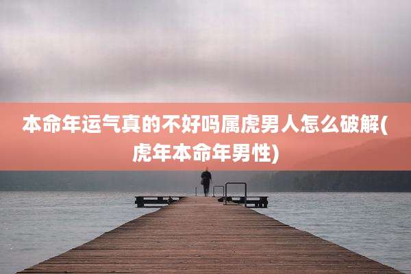 本命年运气真的不好吗属虎男人怎么破解(虎年本命年男性)