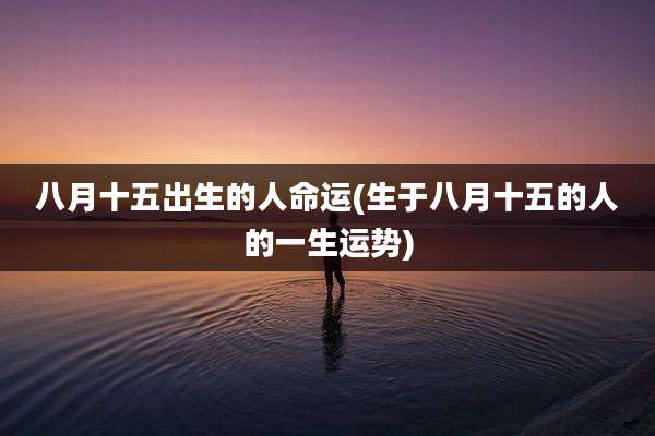 八月十五出生的人命运(生于八月十五的人的一生运势)