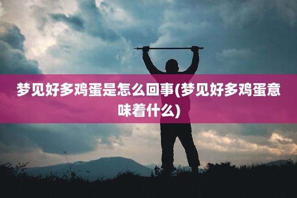 梦见好多鸡蛋是怎么回事(梦见好多鸡蛋意味着什么)